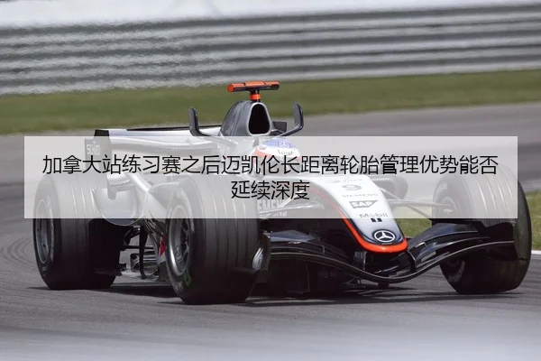 加拿大站练习赛之后迈凯伦长距离轮胎管理优势能否延续深度